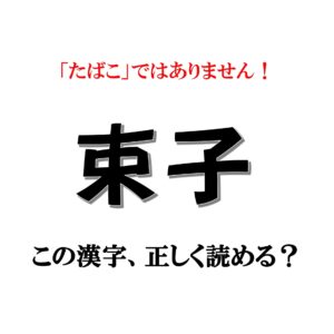 「束子」は「たばこ」ではありません！【漢字クイズ】意外と読めない漢字3選